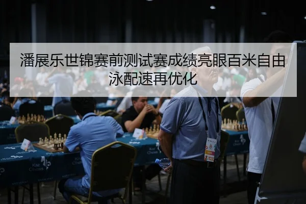 潘展乐世锦赛前测试赛成绩亮眼百米自由泳配速再优化（FBSPORTS）