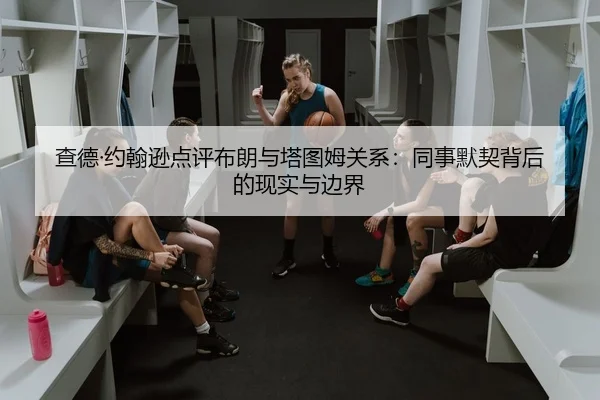 查德·约翰逊点评布朗与塔图姆关系：同事默契背后的现实与边界（FBSPORTS）