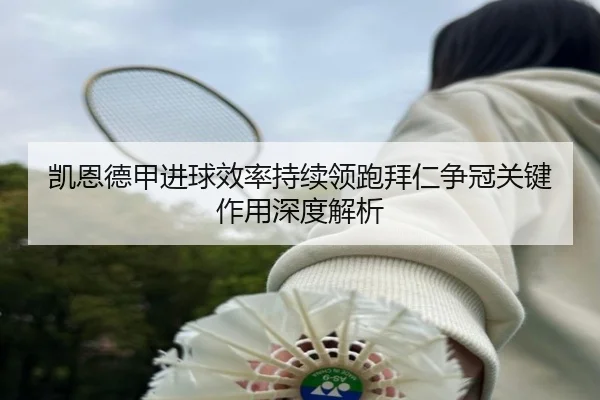 凯恩德甲进球效率持续领跑拜仁争冠关键作用深度解析（FBSPORTS）